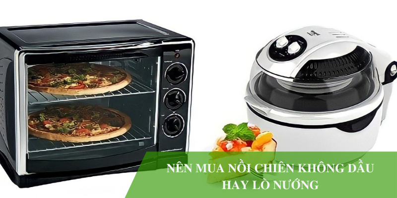 Nên chọn mua nồi chiên không dầu hay lò nướng sẽ tốt hơn?