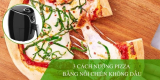 Điểm danh 3 cách nướng pizza bằng nồi chiên không dầu chuẩn đầu bếp
