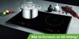 Bếp từ Eurosun có tốt không? Top 5 loại tốt nhất hiện nay