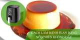 Cách làm bánh flan bằng nồi chiên không dầu béo béo, thơm ngon