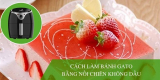 Bật mí cách làm bánh gato bằng nồi chiên không dầu siêu nhanh, đẹp mắt
