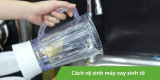 Hướng dẫn cách vệ sinh máy xay sinh tố đúng chuẩn, hiệu quả