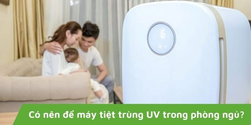 Có nên để máy tiệt trùng UV trong phòng ngủ? Những lưu ý khi sử dụng