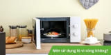 Có nên dùng lò vi sóng để nấu ăn hay không?
