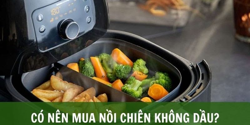 Có nên mua nồi chiên không dầu giải đáp từ chuyên gia