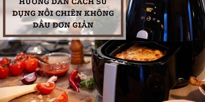 Hướng dẫn cách sử dụng nồi chiên không dầu dễ dàng & hiệu quả