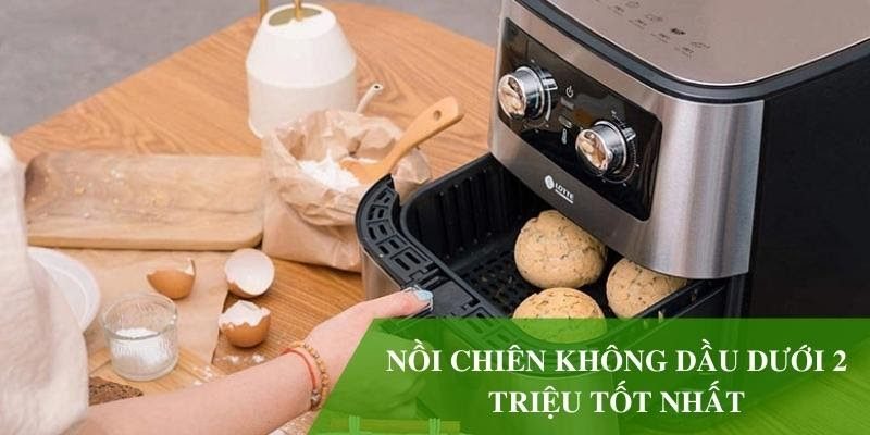 Top 6 sản phẩm nồi chiên không dầu dưới 2 triệu tốt nhất hiện nay