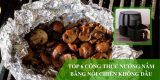 Top 6 công thức nướng nấm bằng nồi chiên không dầu ngon, chiêu đãi cả gia đình