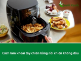 Hướng dẫn cách làm khoai tây chiên bằng nồi chiên không dầu siêu ngon