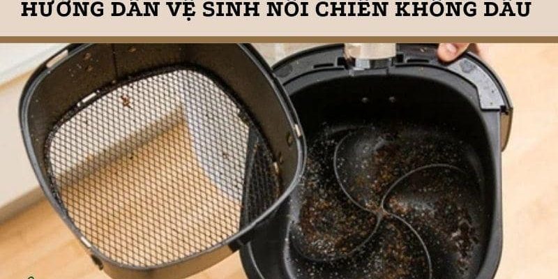 Hướng dẫn cách vệ sinh nồi chiên không dầu hiệu quả chỉ với các bước đơn giản