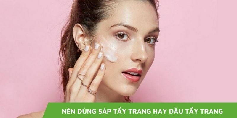 Nên dùng sáp tẩy trang hay dầu tẩy trang? Lựa Chọn Tối Ưu Cho Da